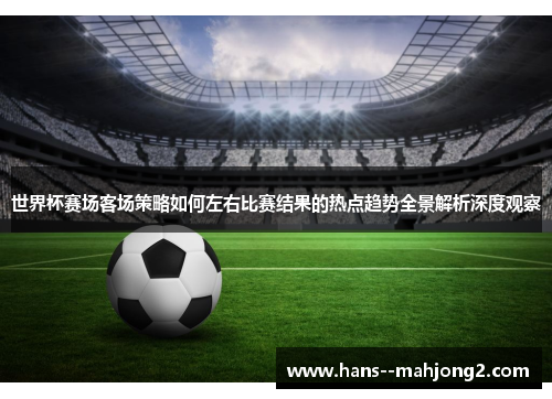 世界杯赛场客场策略如何左右比赛结果的热点趋势全景解析深度观察