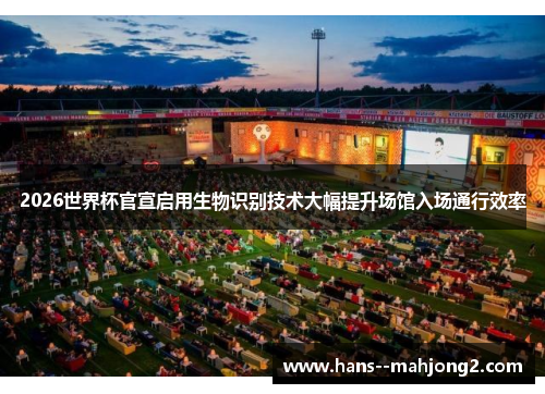 2026世界杯官宣启用生物识别技术大幅提升场馆入场通行效率