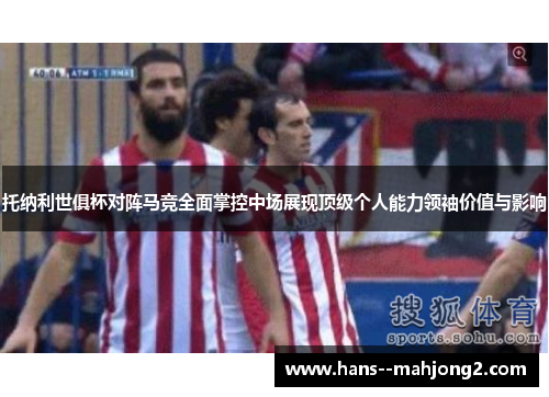 托纳利世俱杯对阵马竞全面掌控中场展现顶级个人能力领袖价值与影响