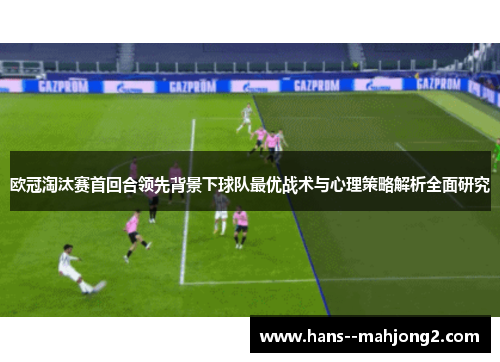 欧冠淘汰赛首回合领先背景下球队最优战术与心理策略解析全面研究