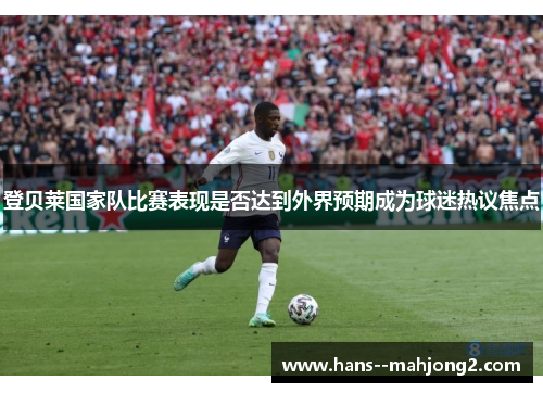 登贝莱国家队比赛表现是否达到外界预期成为球迷热议焦点