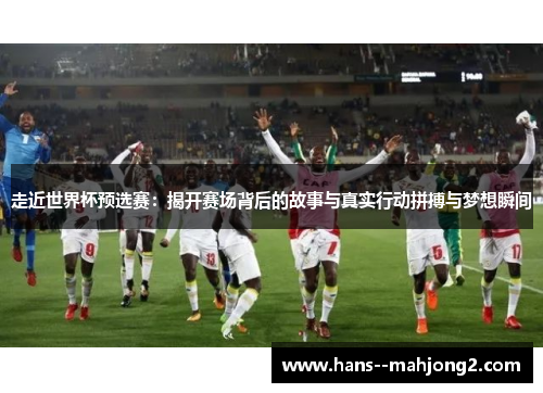 走近世界杯预选赛：揭开赛场背后的故事与真实行动拼搏与梦想瞬间