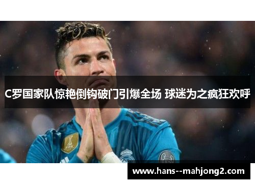 C罗国家队惊艳倒钩破门引爆全场 球迷为之疯狂欢呼