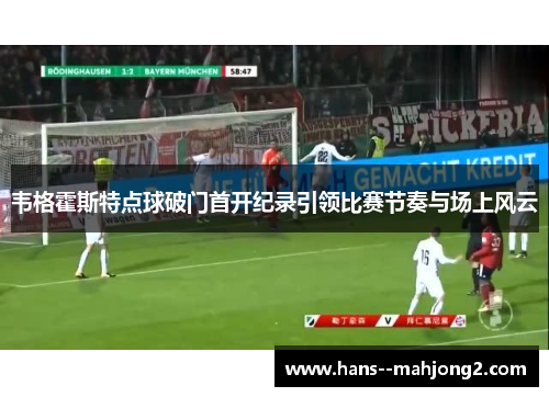 韦格霍斯特点球破门首开纪录引领比赛节奏与场上风云