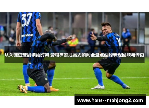 从关键进球到领袖时刻 劳塔罗欧冠高光瞬间全盘点巅峰表现回顾与传奇 从关键进球到领袖时刻 劳塔罗欧冠高光瞬间全盘点巅峰表现回顾与传奇