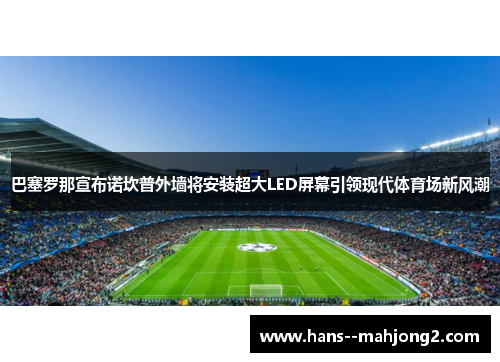 巴塞罗那宣布诺坎普外墙将安装超大LED屏幕引领现代体育场新风潮 巴塞罗那宣布诺坎普外墙将安装超大LED屏幕引领现代体育场新风潮