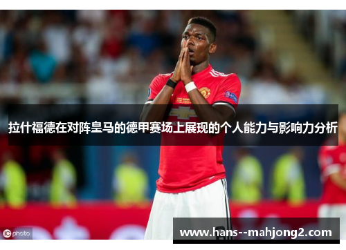 拉什福德在对阵皇马的德甲赛场上展现的个人能力与影响力分析 拉什福德在对阵皇马的德甲赛场上展现的个人能力与影响力分析