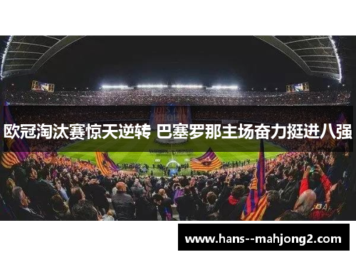 欧冠淘汰赛惊天逆转 巴塞罗那主场奋力挺进八强 欧冠淘汰赛惊天逆转 巴塞罗那主场奋力挺进八强