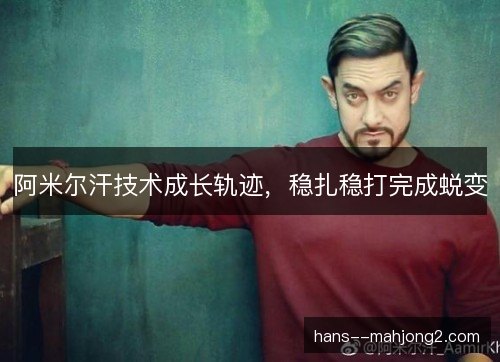 阿米尔汗技术成长轨迹,稳扎稳打完成蜕变 阿米尔汗技术成长轨迹,稳扎稳打完成蜕变
